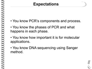 Expectations
• You know PCR’s components and process.
• You know the phases of PCR and what
happens in each phase.
• You know how important it is for molecular
applications.
• You know DNA sequencing using Sanger
method.
 