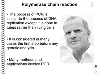Polymerase chain reaction
• The process of PCR is
similar to the process of DNA
replication except it is done in
tubes rather than living cells.
• It is considered in many
cases the first step before any
genetic analysis.
• Many methods and
applications involve PCR.
 