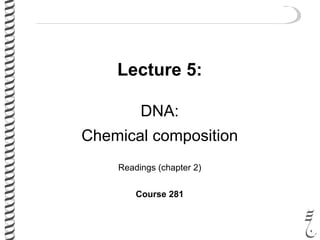 Lecture 5:
DNA:
Chemical composition
Readings (chapter 2)
Course 281
 
