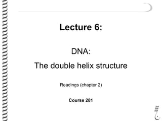 Lecture 6:
DNA:
The double helix structure
Readings (chapter 2)
Course 281
 