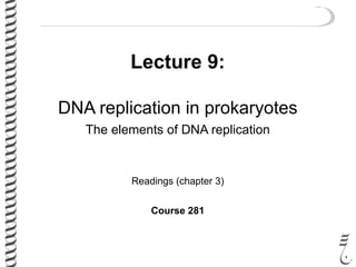 Lecture 9:
DNA replication in prokaryotes
The elements of DNA replication
Readings (chapter 3)
Course 281
 