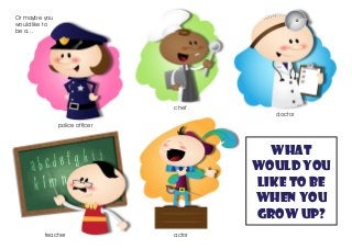 Or maybe you
would like to
be a…
doctor
teacher
police officer
chef
actor
What
would you
like to be
when you
grow up?
 