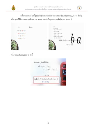 คู่มือสื่อการสอนวิชาคณิตศาสตร์ โดยความร่วมมือระหว่าง
                    สานักงานคณะกรรมการการศึกษาขั้นพื้นฐาน และ คณะวิทยาศาสตร์ จุฬาลงกรณ์มหาวิทยาลัย


             ในสื่อการสอนต่อไปนี้ ผู้สอนให้ผู้เรียนสังเกตว่าหากเราแทนค่าย้อนกลับจาก (a, b)  rk ขึ้นไป
เรื่อย ๆ จะได้ว่า เราสามารถเขียน ห.ร.ม. ของ a และ b ในรูปการรวมเชิงเส้นของ a และ b




ซึ่งเราสรุปเป็นทฤษฎีบทได้ ดังนี้




                                                         10
 