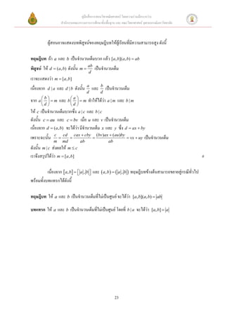 คู่มือสื่อการสอนวิชาคณิตศาสตร์ โดยความร่วมมือระหว่าง
                     สานักงานคณะกรรมการการศึกษาขั้นพื้นฐาน และ คณะวิทยาศาสตร์ จุฬาลงกรณ์มหาวิทยาลัย



            ผู้สอนอาจแสดงบทพิสูจน์ของทฤษฎีบทให้ผู้เรียนที่มีความสามารถสูง ดังนี้

ทฤษฎีบท ถ้า a และ b เป็นจานวนเต็มบวก แล้ว [a, b](a, b)  ab
พิสูจน์ ให้ d  (a, b) ดังนั้น m  ab เป็นจานวนเต็ม
                                        d
เราจะแสดงว่า m  [a, b]
                                       a          b
เนื่องจาก   d |a   และ d | b ดังนั้น        และ       เป็นจานวนเต็ม
                                       d          d
จาก a  b   m และ b  a   m ทาให้ได้ว่า a | m และ b | m
                     
      d                  d 
ให้ c เป็นจานวนเต็มบวกซึ่ง a | c และ b | c
ดังนั้น c  au และ c  bv เมื่อ u และ v เป็นจานวนเต็ม
เนื่องจาก d  (a, b) จะได้ว่า มีจานวนเต็ม x และ y ซึ่ง d  ax  by
               c cd cax  cby (bv )ax  (au )by
เพราะฉะนั้น                                   vx  uy                      เป็นจานวนเต็ม
               m md    ab            ab
ดังนั้น m | c ส่งผลให้ m  c
เราจึงสรุปได้ว่า m  [a, b]                                                                              #

          เนื่องจาก  a, b   a , b  และ  a, b    a , b  ทฤษฎีบทข้างต้นสามารถขยายสู่กรณีทั่วไป
                                     
พร้อมทั้งบทแทรกได้ดังนี้

ทฤษฎีบท ให้ a และ b เป็นจานวนเต็มที่ไม่เป็นศูนย์ จะได้ว่า              [a, b](a, b)  ab

บทแทรก ให้ a และ b เป็นจานวนเต็มที่ไม่เป็นศูนย์ โดยที่ b | a จะได้ว่า               [a, b]  a




                                                          23
 