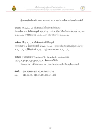 คู่มือสื่อการสอนวิชาคณิตศาสตร์ โดยความร่วมมือระหว่าง
                  สานักงานคณะกรรมการการศึกษาขั้นพื้นฐาน และ คณะวิทยาศาสตร์ จุฬาลงกรณ์มหาวิทยาลัย




           ผู้สอนอาจเพิ่มเติมบทนิยามของ ห.ร.ม. และ ค.ร.น. ของจานวนเต็มมากกว่าสองจานวน ดังนี้

บทนิยาม ให้ a1, a2 , , ak เป็นจานวนเต็มที่ไม่เป็นศูนย์พร้อมกัน
จานวนเต็มบวก d ซึ่งมีค่ามากสุดที่ d | a1, d | a2 , , d | ak เรียกว่าเป็น ตัวหารร่วมมาก (ห.ร.ม.) ของ
a1 , a2 , , ak เราใช้สัญลักษณ์ (a1 , a2 , , ak ) แทน ห.ร.ม. ของ a1 , a2 , , ak


บทนิยาม ให้ a1, a2 , , ak เป็นจานวนเต็มที่ไม่เป็นศูนย์
จานวนเต็มบวก c ซึ่งมีค่าน้อยสุดที่ a1 | c, a2 | c, , ak | c เรียกว่าเป็น ตัวคูณร่วมน้อย (ค.ร.น.) ของ
a1 , a2 , , ak เราใช้สัญลักษณ์ [a1 , a2 , , ak ] แทน ค.ร.น. ของ a1 , a2 , , ak


ข้อสังเกต เราตรวจสอบได้ว่า (a1,(a2 , a3 ))  ((a1, a2 ), a3 )  (a1, a2 , a3 ) และ
[a1 ,[a2 , a3 ]]  [[a1 , a2 ], a3 ]  [a1 , a2 , a3 ] ซึ่งอาจขยายได้เป็น
           (a1 , a2 , , ak )  ((a1, a2 ), a3 , , ak ) และ [a1 , a2 , , ak ]  [[a1, a2 ], a3 ,    , ak ]


ตัวอย่าง      (20,30, 45)  ((20,30), 45)  (10, 45)  5
และ           [20,30, 45]  [[20,30], 45]  [60, 45]  180




                                                        32
 