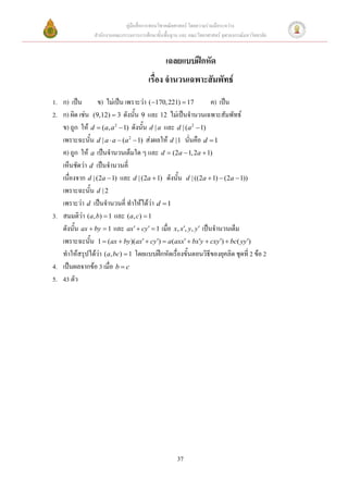 คู่มือสื่อการสอนวิชาคณิตศาสตร์ โดยความร่วมมือระหว่าง
                สานักงานคณะกรรมการการศึกษาขั้นพื้นฐาน และ คณะวิทยาศาสตร์ จุฬาลงกรณ์มหาวิทยาลัย


                                                เฉลยแบบฝึกหัด
                                        เรื่อง จานวนเฉพาะสัมพัทธ์
1. ก) เป็น        ข) ไม่เป็น เพราะว่า ( 170, 221)  17         ค) เป็น
2. ก) ผิด เช่น (9,12)  3 ดังนั้น 9 และ 12 ไม่เป็นจานวนเฉพาะสัมพัทธ์
   ข) ถูก ให้ d  (a, a 2  1) ดังนั้น d | a และ d | (a 2  1)
   เพราะฉะนั้น d | a  a  (a 2  1) ส่งผลให้ d |1 นั่นคือ d  1
   ค) ถูก ให้ a เป็นจานวนเต็มใด ๆ และ d  (2a  1, 2a  1)
   เห็นชัดว่า d เป็นจานวนคี่
   เนื่องจาก d | (2a  1) และ d | (2a  1) ดังนั้น d | ((2a  1)  (2a  1))
   เพราะฉะนั้น d | 2
   เพราะว่า d เป็นจานวนคี่ ทาให้ได้ว่า d  1
3. สมมติว่า (a, b)  1 และ (a, c)  1
   ดังนั้น ax  by  1 และ ax  cy  1 เมื่อ x, x, y, y เป็นจานวนเต็ม
   เพราะฉะนั้น 1  (ax  by )(ax  cy)  a(axx  bxy  cxy)  bc( yy)
   ทาให้สรุปได้ว่า (a, bc)  1 โดยแบบฝึกหัดเรื่องขั้นตอนวิธีของยุคลิด ชุดที่ 2 ข้อ 2
4. เป็นผลจากข้อ 3 เมื่อ b  c
5.




                                                     37
 