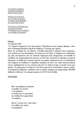 9 
κι ως πάντα τιμημένη, 
ολόρθη ξαναπρόβαλες 
δαφνοστεφανωμένη. 
Νικήτρα και γιγάντινη 
σαν τα παλιά τα χρόνια, 
συντρίβεις κάθε βάρβαρο 
και τραγουδάς αιώνια. 
Η λευτεριά σου Ελλάδα μας, 
ζωή ψυχή και Μάνα. 
Τ' ανθρώπου μένεις σύμβολο 
των σκλάβων η καμπάνα. 
Γιάννης 
27 Απριλίου 1941. 
Οι Γερμανοί εισέρχονται στην πρωτεύουσα. Παρελαύνουν στους έρημους δρόμους κάτω 
από τα αδιάφορα βλέμματα ελάχιστων διαβατών. Η κατοχή έχει αρχίσει. 
Μετά την κατάληψη και της Κρήτης, η Ελλάδα διαμελίζεται ανάμεσα στους Γερμανούς, 
τους Ιταλούς και τους Βουλγάρους. Οι κατακτητές και ιδίως οι Γερμανοί και οι Βούλγαροι 
όχι μόνο συντηρούνται από την ελληνική παραγωγή αλλά υποχρεώνουν την Ελλάδα να 
καταβάλει και μεγάλα χρηματικά ποσά για τον ίδιο λόγο. Λεηλατείται ολόκληρη η γεωργική 
παραγωγή, τα αγαθά και ο φυσικός πλούτος της χώρας. Δεσμεύονται όλα τα εμπορεύματα 
που υπάρχουν σε αποθήκες. Η προμήθεια τροφίμων και όλων των ειδών πρώτης ανάγκης 
γίνεται προβληματική για τον ελληνικό λαό από την πρώτη στιγμή. Η μεγάλη πείνα έχει 
αρχίσει. Το χρήμα χάνει την αξία του. Την ίδια στιγμή που η πείνα θερίζει, μερικοί, ανάξιοι 
να ονομάζονται άνθρωποι, κερδίζουν από το εμπόριο τροφίμων στη μαύρη αγορά. 300.000 
άνθρωποι πεθαίνουν τον τρομερό χειμώνα του 41-42 στην Ελλάδα. 
ΤΡΑΓΟΥΔΙ: 
Μεσ’ τους δρόμους τριγυρνάνε 
οι μανάδες και κοιτάνε 
ν’ αντικρίσουνε, 
τα παιδιά τους π’ ορκιστήκαν 
στο σταθμό όταν χωριστήκαν 
να νικήσουνε. 
Μα για `κείνους που `χουν φύγει 
και η δόξα τους τυλίγει, 
ας χαιρόμαστε, 
 