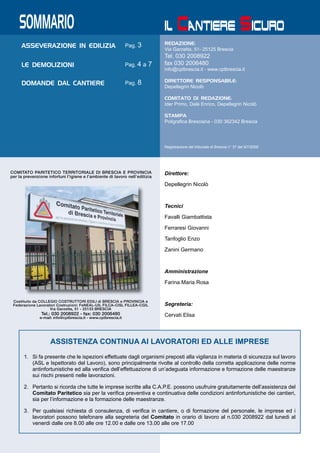 SOMMARIO
ASSEVERAZIONE IN EDILIZIA Pag. 3
LE DEMOLIZIONI Pag. 4 a 7
DOMANDE DaL CANTIERE Pag. 8
REDAZIONE:	
Via Garzetta, 51- 25125 Brescia
Tel. 030 2008922
fax 030 2006480
info@cptbrescia.it - www.cptbrescia.it
direttore responsabile:	
Depellegrin Nicolò
comitato di redazione:	
Ider Primo, Dalè Enrico, Depellegrin Nicolò
Stampa	
Poligrafica Bresciana - 030 362342 Brescia
Registrazione del tribunale di Brescia n° 37 del 9/7/2009
il Cantiere Sicuro
Tel.: 030 2008922 - fax: 030 2006480
e-mail: info@cptbrescia.it - www.cptbrescia.it
ASSISTENZA CONTINUA AI LAVORATORI ED ALLE IMPRESE
Si fa presente che le ispezioni effettuate dagli organismi preposti alla vigilanza in materia di sicurezza sul lavoro1.	
(ASL e Ispettorato del Lavoro), sono principalmente rivolte al controllo della corretta applicazione delle norme
antinfortunistiche ed alla verifica dell’effettuazione di un’adeguata informazione e formazione delle maestranze
sui rischi presenti nelle lavorazioni.
Pertanto si ricorda che tutte le imprese iscritte alla C.A.P.E. possono usufruire gratuitamente dell’assistenza del2.	
Comitato Paritetico sia per la verifica preventiva e continuativa delle condizioni antinfortunistiche dei cantieri,
sia per l’informazione e la formazione delle maestranze.
Per qualsiasi richiesta di consulenza, di verifica in cantiere, o di formazione del personale, le imprese ed i3.	
lavoratori possono telefonare alla segreteria del Comitato in orario di lavoro al n.030 2008922 dal lunedi al
venerdi dalle ore 8.00 alle ore 12.00 e dalle ore 13.00 alle ore 17.00
Tel.: 030 2008922 - fax: 030 2006480
e-mail: info@cptbrescia.it - www.cptbrescia.it
Direttore:
Depellegrin Nicolò
Tecnici
Favalli Giambattista
Ferraresi Giovanni
Tanfoglio Enzo
Zanini Germano
Amministrazione
Farina Maria Rosa
Segreteria:
Cervati Elisa
 