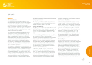 36
Melbourne
The General Election
The major talking point is negative gearing where
the interest being paid on the loan plus the expenses
associated with renting the property is greater than
the rental income and therefore loss making. In
terms of investment, in addition to the expectation of
capital appreciation, the tax law allows deduction of
this loss against income, allowing the investor to use
negative gearing as a tax benefit.
The Government has openly said that there will be
no change to its policy on negative gearing in the
short term. However it does acknowledge that it
needs to be addressed in some form in the future.
On the other hand, Labor wants to reduce negative
gearing to only newly constructed properties,
however current investors using negative gearing
can continue to have negatively geared investment
properties. The party will also cut the Capital Gains
Tax to 25% rather than 50%.
The purpose of the proposed new policies is to try to
combat housing affordability, especially in Melbourne
and Sydney, and allow more people to become home
owners. However some commentators believe that
cutting negative gearing will result in a major rise in
rents as current investors look to get a greater return
from their investment. The other major concern is
speculation that there will be a flurry of investors
purchasing properties in the next month in a bid to
secure negative gearing benefits before the potential
change of government.
The property market is one of the biggest markets
in Australia and the outcomes of any possible policy
changes are hard to gauge at this stage.
Interest Rate Reduction
The RBA has reduced the cash rate by 25 basis points
to 1.75%. This occurred on 4 May 2016 and brings the
interest rate down to a historic low, well below the
average of 4.92% from 1990 to 2016 (source: RBA,
2016).
It is commonly thought that interest rate reductions
can stimulate the property market as lower
borrowing costs may increase demand for properties.
However, so far this has not been the case for
Melbourne this time around. The auction clearance
rate of 74.3% for Saturday, 14 May was steady but
lower than the rate of 76.8% for the same weekend
last year (source: Domain, 2016) concluding that
the interest rate cut is yet to provide a substantial
increase in demand for housing.
Furthermore, the RBA does not expect that the
decrease in the interest rate will cause a property
boom. The Reserve Bank Governor, Glenn Stevens,
has stated that in reaching its decision, "the board
took careful note of developments in the housing
market, where indications are that the effects of
supervisory measures are strengthening lending
standards and that price pressures have tended to
abate" (source: RBA, 2016).
National Australia Bank Chief Executive, Andrew
Thorburn, stated “I think interest rates are so low
anyway, whether it’s 2% cash rate or 1.75%, people
aren’t going to go and buy another house based on
that” (source: The Sydney Morning Herald, 2016).
There is speculation that the interest rate cut may
have more of an effect on the lower end of the
market, however, this has not been seen as yet
(source: Domain, 2016). Over the coming weeks we
are likely to see whether or not the interest rate
cut has had a notable or a minimal effect on the
Melbourne housing market.
Overseas Buyers
With the Foreign Investment Review Board (FIRB)
estimating that up to 20% of real estate transactions
in Australia are to overseas buyers (source: RBA,
2016), any lending restrictions to overseas buyers
have potential implications for this buyer group.
The June 2016 quarter has seen the big four banks
tightening lending criteria to overseas buyers to
varying degrees. On 18 April, CBA reduced the
maximum LVR from 80% to 70% for temporary
residents living in Australia and paid in Australian
dollars. It also announced that it will no longer lend
to temporary residents with overseas income. This
follows ANZ’s cessation in April of loan applications
Month in Review
June 2016
Residential
Victoria
 