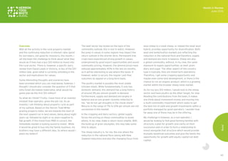 60
Overview
With all the activity in the rural property market
and the continuing reduction in interest rates (good
for borrowers, not good for investors), this month, I
set the team the challenge to think about what they
would do if they had a lazy $10 million to invest into
the rural sector. There is, however, a specific dairy
review from David Leeds in Victoria, in lieu of the $10
million task, given what is currently unfolding in the
sector and implications for values.
Some interesting thoughts and scenarios have
been provided which you can read below, however, I
thought I should also consider the question of if that
lotto ticket did indeed materialise, what would my
game plan be the first $10 million?
So what do I think? Firstly, I have more of an investor
mindset than operator, given the job I do. As an
investor, I am thinking about property cycle as part
of my outlook. Based on the Herron Todd White
grazing property index, we are towards the start of
the next upward run in land values, being about eight
years up, followed by eight or so years negative to
flat growth. If this trend from 1980 is correct, the
immediate market is looking sound to invest. While
it would be great to buy into the family business, my
brothers may have a different idea. So where would I
place my dollars?
The beef sector has kicked on the back of the
commodity outlook; this is one to watch. However,
the jump in values in some regions may impact the
return outlook in the shorter term. Permanent tree
crops have experienced strong growth in values,
underpinned by good export opportunities and sound
commodity pricing. However, the almond prices have
reduced approximately 40% in the last six months,
so it will be interesting to see where this lands. If,
however, water is secure, the regular cash flow
outcomes do appeal on a long-term basis.
The poultry market is possibly the most stable
(chicken meat). While fundamentally, it only has
domestic demand, this demand has a long history
of around 3% per annum growth in demand.
Furthermore, supply and demand are largely in
balance and as one grower recently reflected to
me, “we do not get droughts in the chook sheds”.
Returns in the range of 7% to 12% per annum are not
uncommon in this market.
In the cropping and dairy sectors, global supply
forces the pricing on these commodities to levels
where, in my view, make a return more volatile. With
the build-up of grain stockpiles, this may take some
time to adjust.
The sheep industry is, for me, the one where the
reduction in the national flock (along with New
Zealand reduction) and also the changing focus from
wool sheep to a meat sheep, or indeed the meat wool
hybrid, provides opportunity for diversification. Both
wool and lamb/mutton markets are reflecting the
reduction in the national flock and therefore, supply
and demand are more in balance. Sheep are also
a global commodity, without, in my view, the same
exposure to supply opportunities, as beef, grain,
diary and sugar. The other aspect of this country
type is typically, they are mixed farm operations.
Therefore, I get some cropping opportunity and
maybe even some land development, or there is the
chance to run an organic product, which is a growing
market within the broader sheep meat market.
As for my lazy $10 million, I would look to the sheep
sector and have poultry as the other target, for now.
Reading the contributions from the team, it makes
one think about investment money and moving into
a multi-commodity investment which seeks to get
the best mix of yield and growth investments within a
portfolio managed by good operators. I wonder how
far away one of these may be in the offering.
My challenge is however, as a non-operator, I
would be looking to find good farming families with
structure; a plan for growth; and clarity on their
succession plan in order to form a relationship to
invest alongside that structure which would provide
mutually beneficial outcomes and give the family the
opportunity for growth with equity capital not debt
capital.
Month in Review
June 2016
Rural
 