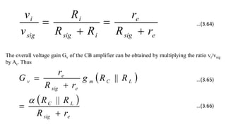 e
sig
e
i
sig
i
sig
i
r
R
r
R
R
R
v
v




The overall voltage gain Gv of the CB amplifier can be obtained by multiplying the ratio vi/vsig
by Av. Thus
 
 
e
sig
L
C
L
C
m
e
sig
e
v
r
R
R
R
R
R
g
r
R
r
G




||
||

…(3.64)
…(3.65)
…(3.66)
 