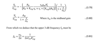 𝑉
𝑜
𝑉𝑠𝑖𝑔
= −
𝑅𝐵
𝑅𝐵 + 𝑅𝑠𝑖𝑔
𝑟𝜋𝑔𝑚𝑅𝐿
′
𝑟𝜋 + 𝑟𝑥 + 𝑅𝑠𝑖𝑔||𝑅𝐵
1
1 +
𝑠
𝜔𝑜
𝑉
𝑜
𝑉𝑠𝑖𝑔
=
𝐴𝑀
1 +
𝑠
𝜔𝑜
From which we deduce that the upper 3-dB frequency fH must be
𝑓𝐻 =
𝜔𝑜
2𝜋
=
1
2𝜋𝐶𝑖𝑛𝑅𝑠𝑖𝑔
′
Where AM is the midband gain
…(3.79)
…(3.80)
…(3.81)
 