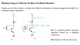 Biasing Using a Collector-To-Base Feedback Resistor
Figures given below shows a simple but effective alternative biasing arrangement suitable for
common-emitter amplifiers.
(a) A common-emitter transistor
amplifier biased by a feedback
resistor RB.
(b) Analysis of the circuit in (a).
 