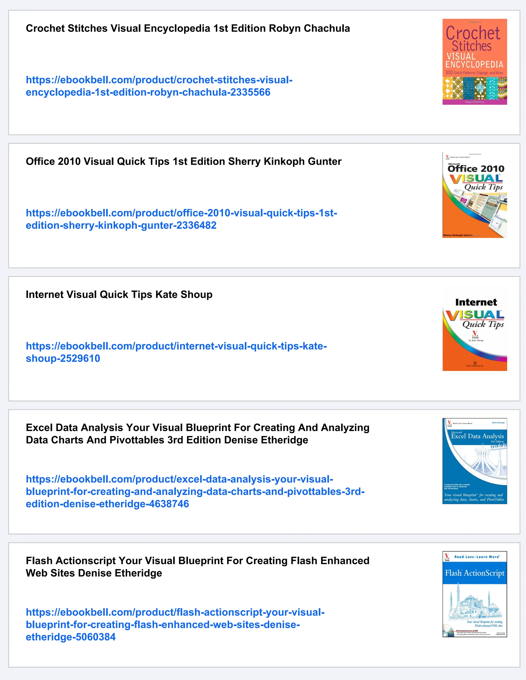 Crochet Stitches Visual Encyclopedia 1st Edition Robyn Chachula
https://ebookbell.com/product/crochet-stitches-visual-
encyclopedia-1st-edition-robyn-chachula-2335566
Office 2010 Visual Quick Tips 1st Edition Sherry Kinkoph Gunter
https://ebookbell.com/product/office-2010-visual-quick-tips-1st-
edition-sherry-kinkoph-gunter-2336482
Internet Visual Quick Tips Kate Shoup
https://ebookbell.com/product/internet-visual-quick-tips-kate-
shoup-2529610
Excel Data Analysis Your Visual Blueprint For Creating And Analyzing
Data Charts And Pivottables 3rd Edition Denise Etheridge
https://ebookbell.com/product/excel-data-analysis-your-visual-
blueprint-for-creating-and-analyzing-data-charts-and-pivottables-3rd-
edition-denise-etheridge-4638746
Flash Actionscript Your Visual Blueprint For Creating Flash Enhanced
Web Sites Denise Etheridge
https://ebookbell.com/product/flash-actionscript-your-visual-
blueprint-for-creating-flash-enhanced-web-sites-denise-
etheridge-5060384
 