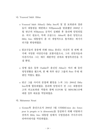 - 34 -
. Youssouf Saleh Abbas
o Youssouf Saleh Abbas Déby Itno
N'Djamena 2008 2
N'Djamena
. , Abbas
Déby Itno
.
o Abbas
,
.
o Ouddai Abbas
, Paris
.
o 2006 Déby
Itno .
EUFOR MINURCAT
.
. Mahammat Nouri
o Gorane 2006 5 UFDD(Union des forces
pour le progrès et la démocratie)
Déby Itno
.
 