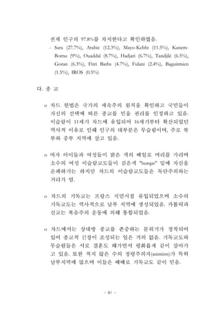 - 81 -
97.8% .
- Sara (27.7%), Arabic (12.3%), Mayo-Kebbi (11.5%), Kanem-
Bornu (9%), Ouaddaï (8.7%), Hadjari (6.7%), Tandjilé (6.5%),
Goran (6.3%), Fitri Baths (4.7%), Fulani (2.4%), Baguirmien
(1.5%), IROS (0.5%)
.
o
.
11 16
,
.
o
"burqas"
.
o
.
.
o
.
. (animists)
.
 