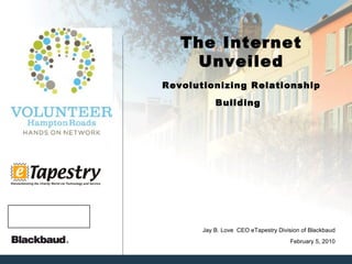 The Internet Unveiled Revolutionizing Relationship Building   February 5, 2010 Jay B. Love  CEO eTapestry Division of Blackbaud 
