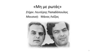 «Μη με ρωτάς»
Στίχοι: Λευτέρης Παπαδόπουλος
Μουσική: Μάνος Λοΐζος
27
 