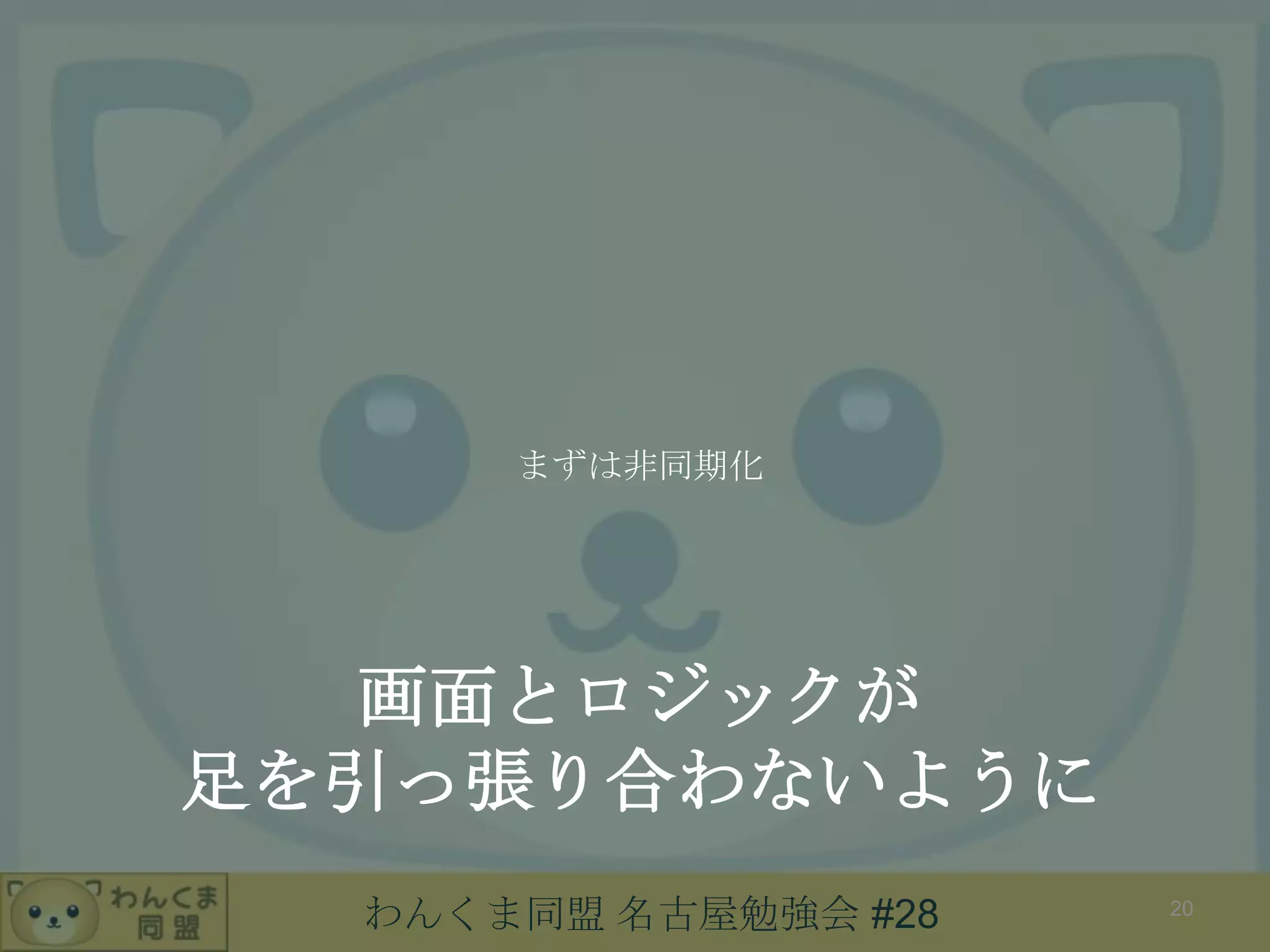 わんくま同盟 名古屋勉強会 #28
画面とロジックが
足を引っ張り合わないように
まずは非同期化
20
 