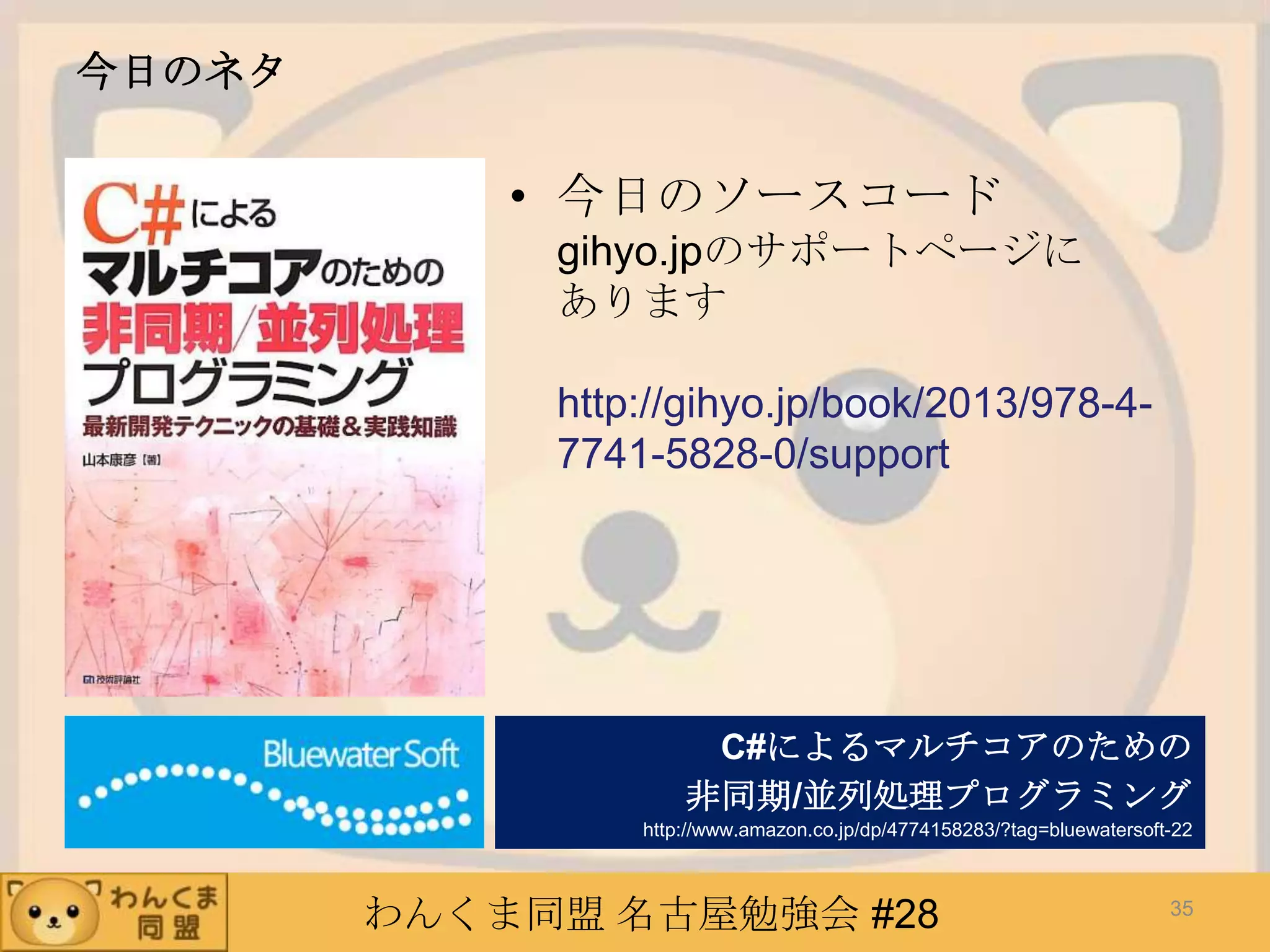 わんくま同盟 名古屋勉強会 #28
今日のネタ
• 今日のソースコード
gihyo.jpのサポートページに
あります
http://gihyo.jp/book/2013/978-4-
7741-5828-0/support
C#によるマルチコアのための
非同期/並列処理プログラミング
http://www.amazon.co.jp/dp/4774158283/?tag=bluewatersoft-22
35
 