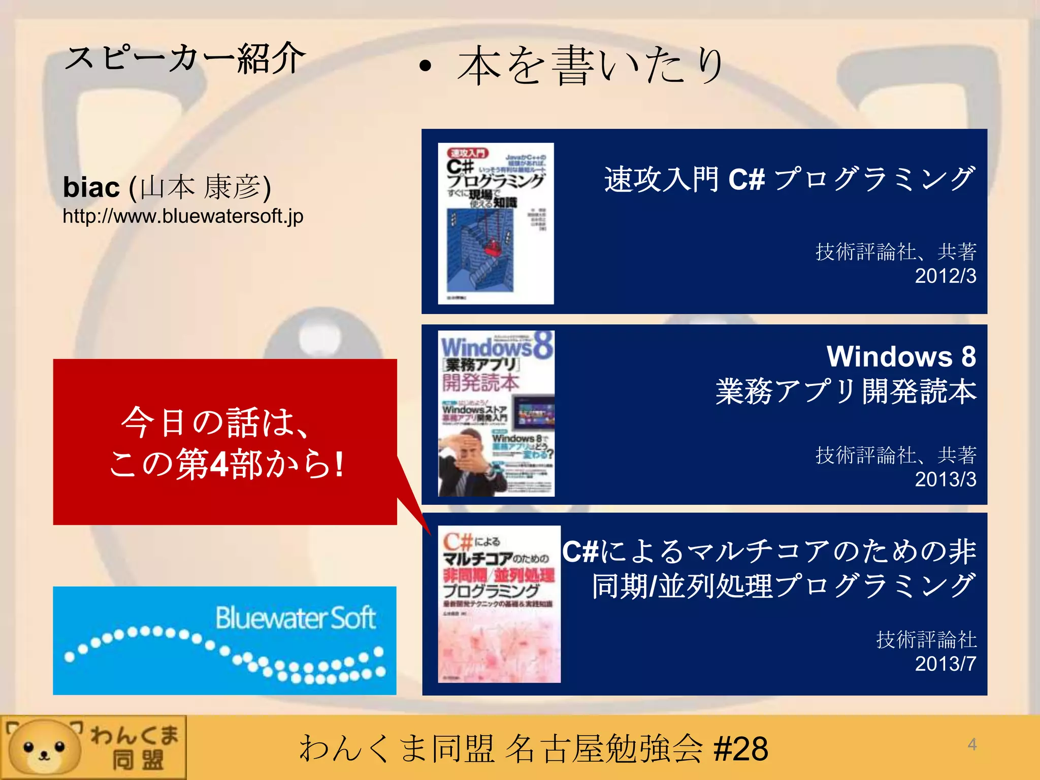わんくま同盟 名古屋勉強会 #28
スピーカー紹介 • 本を書いたり
biac (山本 康彦)
http://www.bluewatersoft.jp
速攻入門 C# プログラミング
技術評論社、共著
2012/3
Windows 8
業務アプリ開発読本
技術評論社、共著
2013/3
C#によるマルチコアのための非
同期/並列処理プログラミング
技術評論社
2013/7
今日の話は、
この第4部から!
4
 