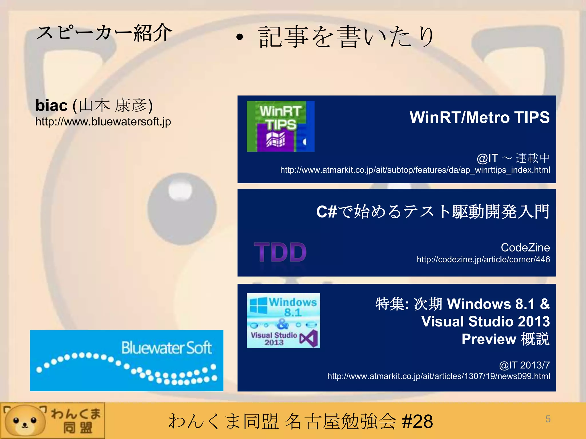 わんくま同盟 名古屋勉強会 #28
スピーカー紹介 • 記事を書いたり
biac (山本 康彦)
http://www.bluewatersoft.jp WinRT/Metro TIPS
@IT ～ 連載中
http://www.atmarkit.co.jp/ait/subtop/features/da/ap_winrttips_index.html
C#で始めるテスト駆動開発入門
CodeZine
http://codezine.jp/article/corner/446
特集: 次期 Windows 8.1 &
Visual Studio 2013
Preview 概説
@IT 2013/7
http://www.atmarkit.co.jp/ait/articles/1307/19/news099.html
5
 