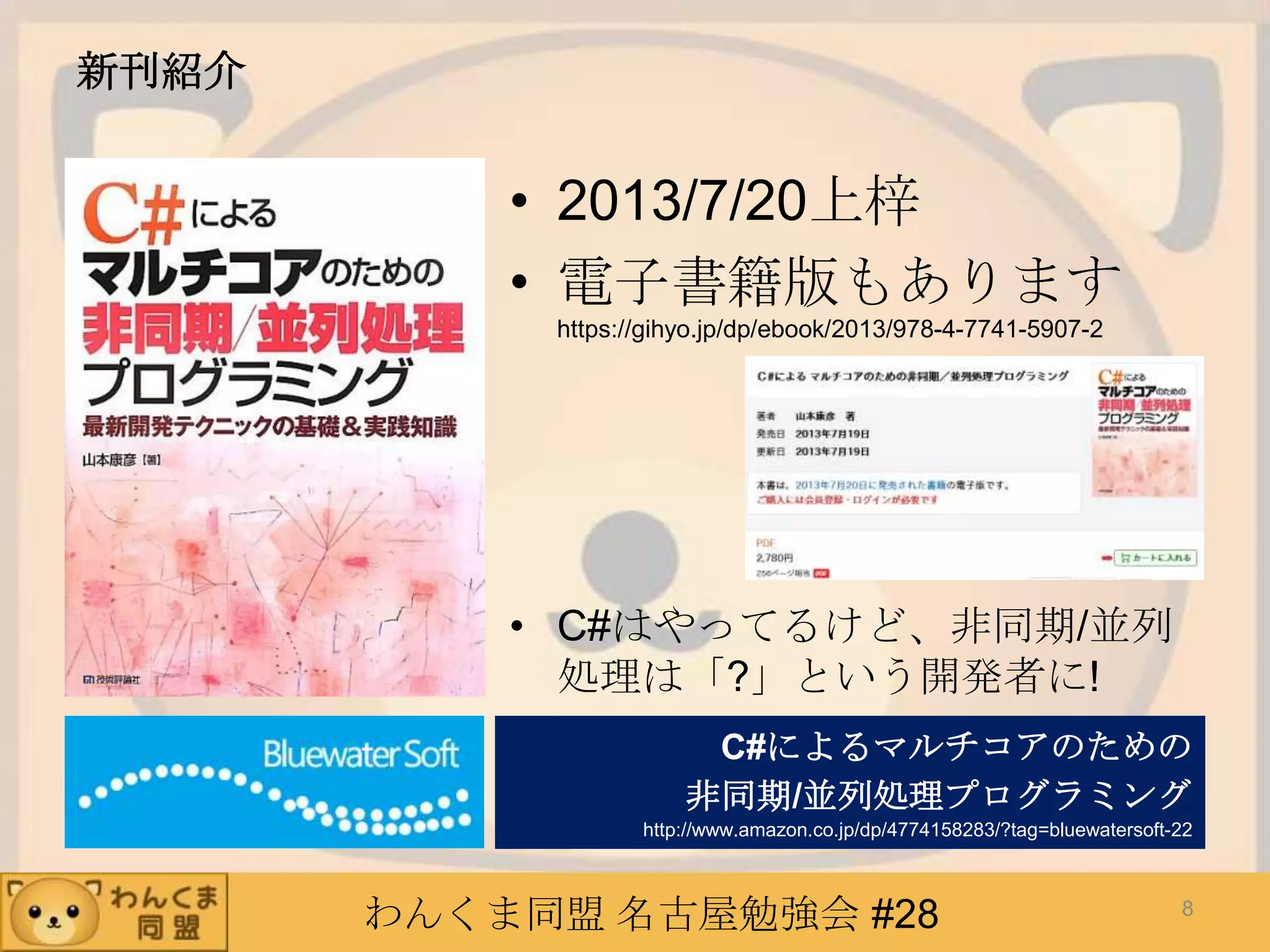 わんくま同盟 名古屋勉強会 #28
新刊紹介
• 2013/7/20上梓
• 電子書籍版もあります
https://gihyo.jp/dp/ebook/2013/978-4-7741-5907-2
• C#はやってるけど、非同期/並列
処理は「?」という開発者に!
C#によるマルチコアのための
非同期/並列処理プログラミング
http://www.amazon.co.jp/dp/4774158283/?tag=bluewatersoft-22
8
 
