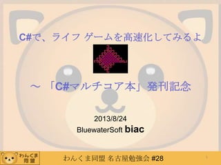 わんくま同盟 名古屋勉強会 #28
C#で、ライフ ゲームを高速化してみるよ
～ 「C#マルチコア本」発刊記念
2013/8/24
BluewaterSoft biac
1
 