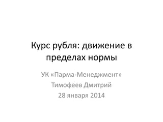 Курс рубля: движение в
пределах нормы
УК «Парма-Менеджмент»
Тимофеев Дмитрий
28 января 2014

 