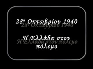 28η Οκτωβρίου 1940 
Η Ελλάδα στον 
πόλεμο 
 