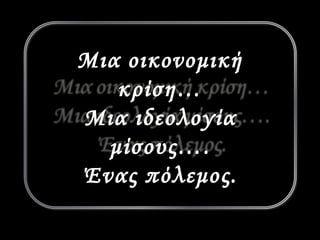 Μια οικονομική 
κρίση… 
Μια ιδεολογία 
μίσους…. 
Ένας πόλεμος. 
 