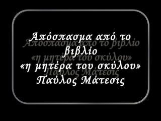 Απόσπασμα από το 
βιβλίο 
«η μητέρα του σκύλου» 
Παύλος Μάτεσις 
 