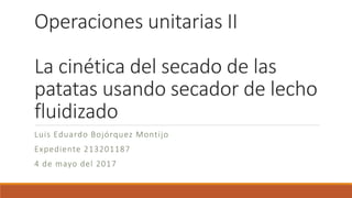 Operaciones unitarias II
La cinética del secado de las
patatas usando secador de lecho
fluidizado
Luis Eduardo Bojórquez Montijo
Expediente 213201187
4 de mayo del 2017
 