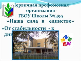 Первичная профсоюзная
организация
ГБОУ Школы №1499
«Наша сила в единстве»
«От стабильности - к
динамике!»
 