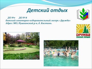ДО №7 ДО № 8
детский санаторно-оздоровительный лагерь «Дружба»
Адрес: МО, Пушкинский р-н, д. Костино.
 