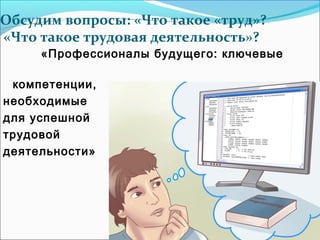 Обсудим вопросы: «Что такое «труд»?
«Что такое трудовая деятельность»?
«Профессионалы будущего: ключевые
компетенции,
необходимые
для успешной
трудовой
деятельности»
 