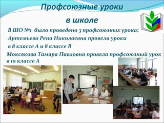 Профсоюзные уроки
в школе
В ШО №1 было проведено 3 профсоюзных урока:
Артемьева Рена Николаевна провела уроки
в 8 классе А и 8 классе В
Моксякова Тамара Павловна провела профсоюзный урок
в 10 классе А
 
