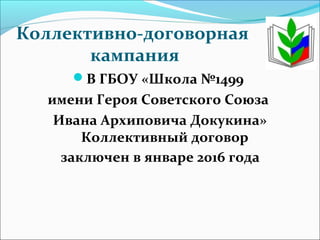 Коллективно-договорная
кампания
В ГБОУ «Школа №1499
имени Героя Советского Союза
Ивана Архиповича Докукина»
Коллективный договор
заключен в январе 2016 года
 