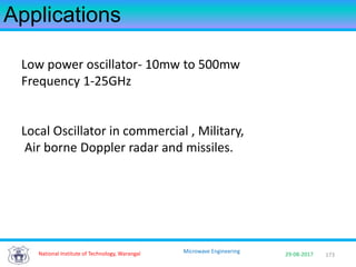 173National Institute of Technology, Warangal 29-08-2017
Microwave Engineering
Applications
Low power oscillator- 10mw to 500mw
Frequency 1-25GHz
Local Oscillator in commercial , Military,
Air borne Doppler radar and missiles.
 