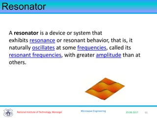 95National Institute of Technology, Warangal 29-08-2017
Microwave Engineering
Resonator
A resonator is a device or system that
exhibits resonance or resonant behavior, that is, it
naturally oscillates at some frequencies, called its
resonant frequencies, with greater amplitude than at
others.
 