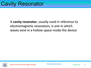 99National Institute of Technology, Warangal 29-08-2017
Microwave Engineering
Cavity Resonator
A cavity resonator, usually used in reference to
electromagnetic resonators, is one in which
waves exist in a hollow space inside the device
 