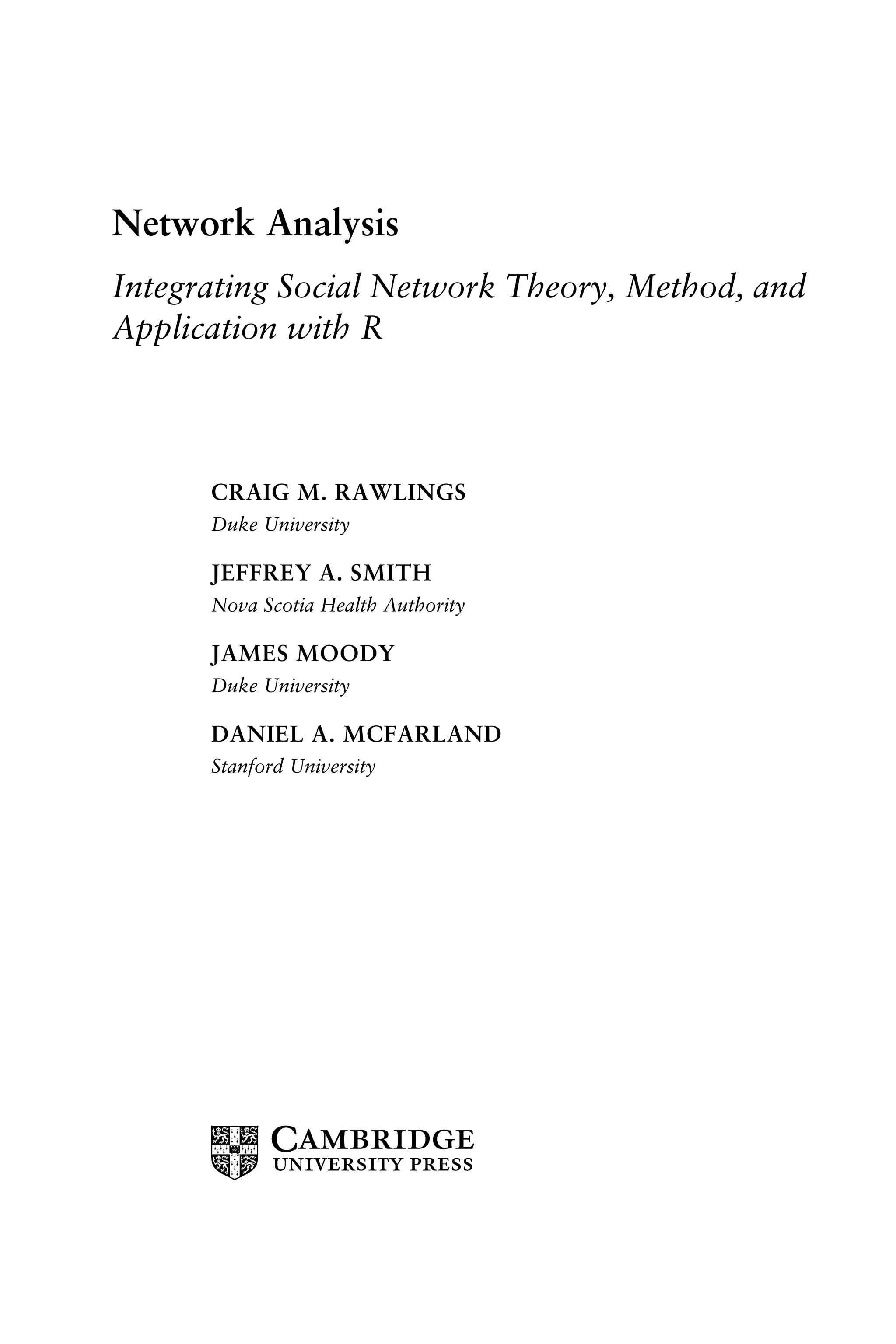 Network Analysis
Integrating Social Network Theory, Method, and
Application with R
CRAIG M. RAWLINGS
Duke University
JEFFREY A. SMITH
Nova Scotia Health Authority
JAMES MOODY
Duke University
DANIEL A. MCFARLAND
Stanford University
 