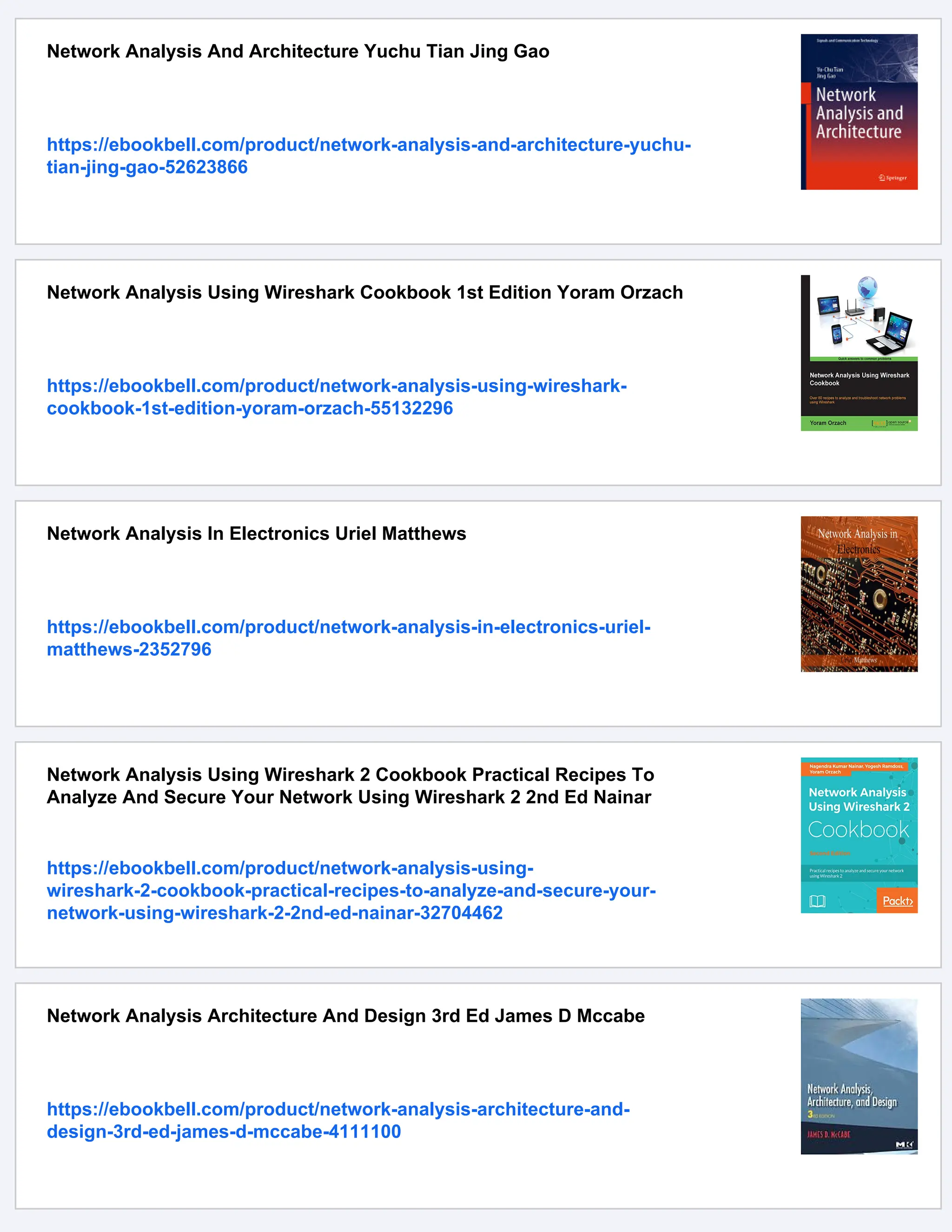 Network Analysis And Architecture Yuchu Tian Jing Gao
https://ebookbell.com/product/network-analysis-and-architecture-yuchu-
tian-jing-gao-52623866
Network Analysis Using Wireshark Cookbook 1st Edition Yoram Orzach
https://ebookbell.com/product/network-analysis-using-wireshark-
cookbook-1st-edition-yoram-orzach-55132296
Network Analysis In Electronics Uriel Matthews
https://ebookbell.com/product/network-analysis-in-electronics-uriel-
matthews-2352796
Network Analysis Using Wireshark 2 Cookbook Practical Recipes To
Analyze And Secure Your Network Using Wireshark 2 2nd Ed Nainar
https://ebookbell.com/product/network-analysis-using-
wireshark-2-cookbook-practical-recipes-to-analyze-and-secure-your-
network-using-wireshark-2-2nd-ed-nainar-32704462
Network Analysis Architecture And Design 3rd Ed James D Mccabe
https://ebookbell.com/product/network-analysis-architecture-and-
design-3rd-ed-james-d-mccabe-4111100
 