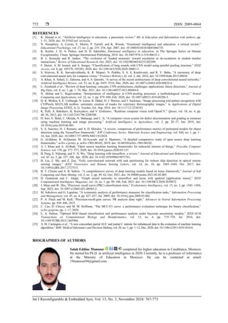  ISSN: 2089-4864
Int J Reconfigurable & Embedded Syst, Vol. 13, No. 3, November 2024: 767-773
772
REFERENCES
[1] K. Ahmad et al., “Artificial intelligence in education: a panoramic review,” ML in Education and Information with authors, pp.
1–51, 2020, doi: 10.35542/osf. io/zvu2n.
[2] N. Humphrey, A. Curran, E. Morris, P. Farrell, and K. Woods, “Emotional intelligence and education: a critical review,”
Educational Psychology, vol. 27, no. 2, pp. 235–254, Apr. 2007, doi: 10.1080/01443410601066735.
[3] K. Keefer, J. D. A. Parker, and D. H. Saklofske, Emotional intelligence in education. in The Springer Series on Human
Exceptionality. Cham: Springer International Publishing, 2018. doi: 10.1007/978-3-319-90633-1.
[4] B. L. Kennedy and R. Junker, “The evolution of ‘loaded moments’ toward escalation or de-escalation in student–teacher
interactions,” Review of Educational Research, Oct. 2023, doi: 10.3102/00346543231202509.
[5] F. Demir, A. M. Ismael, and A. Sengur, “Classification of lung sounds with CNN model using parallel pooling structure,” IEEE
Access, vol. 8, pp. 105376–105383, 2020, doi: 10.1109/ACCESS.2020.3000111.
[6] S. Srinivas, R. K. Sarvadevabhatla, K. R. Mopuri, N. Prabhu, S. S. S. Kruthiventi, and R. V. Babu, “A taxonomy of deep
convolutional neural nets for computer vision,” Frontiers Robotics AI, vol. 2, Jan. 2016, doi: 10.3389/frobt.2015.00036.
[7] A. Khan, A. Sohail, U. Zahoora, and A. S. Qureshi, “A survey of the recent architectures of deep convolutional neural networks,”
Artificial Intelligence Review, vol. 53, no. 8, pp. 5455–5516, Dec. 2020, doi: 10.1007/s10462-020-09825-6.
[8] L. Alzubaidi et al., “Review of deep learning: concepts, CNN architectures, challenges, applications, future directions,” Journal of
Big Data, vol. 8, no. 1, pp. 1–74, Mar. 2021, doi: 10.1186/s40537-021-00444-8.
[9] N. Akhtar and U. Ragavendran, “Interpretation of intelligence in CNN-pooling processes: a methodological survey,” Neural
Computing and Applications, vol. 32, no. 3, pp. 879–898, Feb. 2020, doi: 10.1007/s00521-019-04296-5.
[10] D. K. Mishra, S. E. Umbaugh, N. Lama, R. Dahal, D. J. Marino, and J. Sackman, “Image processing and pattern recognition with
CVIPtools MATLAB toolbox: automatic creation of masks for veterinary thermographic images,” in Applications of Digital
Image Processing XXXIX, A. G. Tescher, Ed., Sep. 2016. doi: 10.1117/12.2238183.
[11] K. Pulli, A. Baksheev, K. Kornyakov, and V. Eruhimov, “Realtime computer vision with OpenCV,” Queue, vol. 10, no. 4, pp.
40–56, 2012, doi: 10.1145/2181796.2206309.
[12] D. Ireri, E. Belal, C. Okinda, N. Makange, and C. Ji, “A computer vision system for defect discrimination and grading in tomatoes
using machine learning and image processing,” Artificial Intelligence in Agriculture, vol. 2, pp. 28–37, Jun. 2019, doi:
10.1016/j.aiia.2019.06.001.
[13] S. A. Sanchez, H. J. Romero, and A. D. Morales, “A review: comparison of performance metrics of pretrained models for object
detection using the TensorFlow framework,” IOP Conference Series: Materials Science and Engineering, vol. 844, no. 1, pp. 1–
16, Jun. 2020, doi: 10.1088/1757-899X/844/1/012024.
[14] G. Al-Bdour, R. Al-Qurran, M. Al-Ayyoub, and A. Shatnawi, “A detailed comparative study of open source deep learning
frameworks,” arXiv e-prints, p. arXiv:1903.00102, 2019, doi: 10.48550/arXiv.1903.00102.
[15] A. I. Khan and A. Al-Badi, “Open source machine learning frameworks for industrial internet of things,” Procedia Computer
Science, vol. 170, pp. 571–577, 2020, doi: 10.1016/j.procs.2020.03.127.
[16] B. Pang, E. Nijkamp, and Y. N. Wu, “Deep learning with tensorflow: a review,” Journal of Educational and Behavioral Statistics,
vol. 45, no. 2, pp. 227–248, Apr. 2020, doi: 10.3102/1076998619872761.
[17] H. Lin, Z. Shi, and Z. Zou, “Fully convolutional network with task partitioning for inshore ship detection in optical remote
sensing images,” IEEE Geoscience and Remote Sensing Letters, vol. 14, no. 10, pp. 1665–1669, Oct. 2017, doi:
10.1109/LGRS.2017.2727515.
[18] B. T. Chicho and A. B. Sallow, “A comprehensive survey of deep learning models based on keras framework,” Journal of Soft
Computing and Data Mining, vol. 2, no. 2, pp. 49–62, Oct. 2021, doi: 10.30880/jscdm.2021.02.02.005.
[19] D. Grattarola and C. Alippi, “Graph neural networks in tensorflow and keras with spektral [application notes],” IEEE
Computational Intelligence Magazine, vol. 16, no. 1, pp. 99–106, Feb. 2021, doi: 10.1109/MCI.2020.3039072.
[20] J. Miao and W. Zhu, “Precision–recall curve (PRC) classification trees,” Evolutionary Intelligence, vol. 15, no. 3, pp. 1545–1569,
Sep. 2022, doi: 10.1007/s12065-021-00565-2.
[21] M. Sokolova and G. Lapalme, “A systematic analysis of performance measures for classification tasks,” Information Processing
and Management, vol. 45, no. 4, pp. 427–437, Jul. 2009, doi: 10.1016/j.ipm.2009.03.002.
[22] P. A. Flach and M. Kull, “Precision-recall-gain curves: PR analysis done right,” Advances in Neural Information Processing
Systems, pp. 838–846, 2015.
[23] C. Cao, D. Chicco, and M. M. Hoffman, “The MCC-F1 curve: a performance evaluation technique for binary classification,”
arXiv preprint, pp. 1–17, 2020.
[24] L. A. Dalton, “Optimal ROC-based classification and performance analysis under bayesian uncertainty models,” IEEE/ACM
Transactions on Computational Biology and Bioinformatics, vol. 13, no. 4, pp. 719–729, Jul. 2016, doi:
10.1109/TCBB.2015.2465966.
[25] A. M. Carrington et al., “A new concordant partial AUC and partial C statistic for imbalanced data in the evaluation of machine learning
algorithms,” BMC Medical Informatics and Decision Making, vol. 20, no. 1, pp. 1–12, Dec. 2020, doi: 10.1186/s12911-019-1014-6.
BIOGRAPHIES OF AUTHORS
Salah Eddine Mansour completed his higher education in Casablanca, Morocco.
He started his Ph.D. in artificial intelligence in 2020. Currently, he is a professor of informatics
at the Ministry of Education in Morocco. He can be contacted at email:
19mansour94@gmail.com.
 