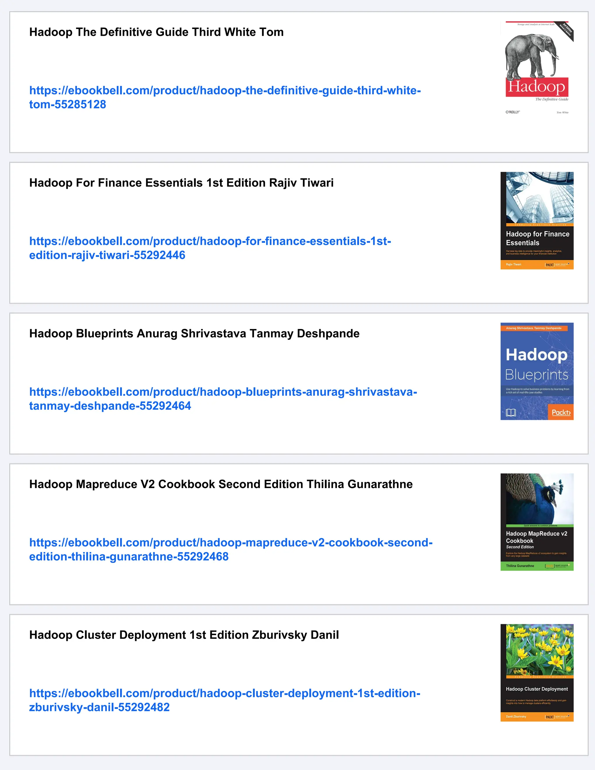 Hadoop The Definitive Guide Third White Tom
https://ebookbell.com/product/hadoop-the-definitive-guide-third-white-
tom-55285128
Hadoop For Finance Essentials 1st Edition Rajiv Tiwari
https://ebookbell.com/product/hadoop-for-finance-essentials-1st-
edition-rajiv-tiwari-55292446
Hadoop Blueprints Anurag Shrivastava Tanmay Deshpande
https://ebookbell.com/product/hadoop-blueprints-anurag-shrivastava-
tanmay-deshpande-55292464
Hadoop Mapreduce V2 Cookbook Second Edition Thilina Gunarathne
https://ebookbell.com/product/hadoop-mapreduce-v2-cookbook-second-
edition-thilina-gunarathne-55292468
Hadoop Cluster Deployment 1st Edition Zburivsky Danil
https://ebookbell.com/product/hadoop-cluster-deployment-1st-edition-
zburivsky-danil-55292482
 