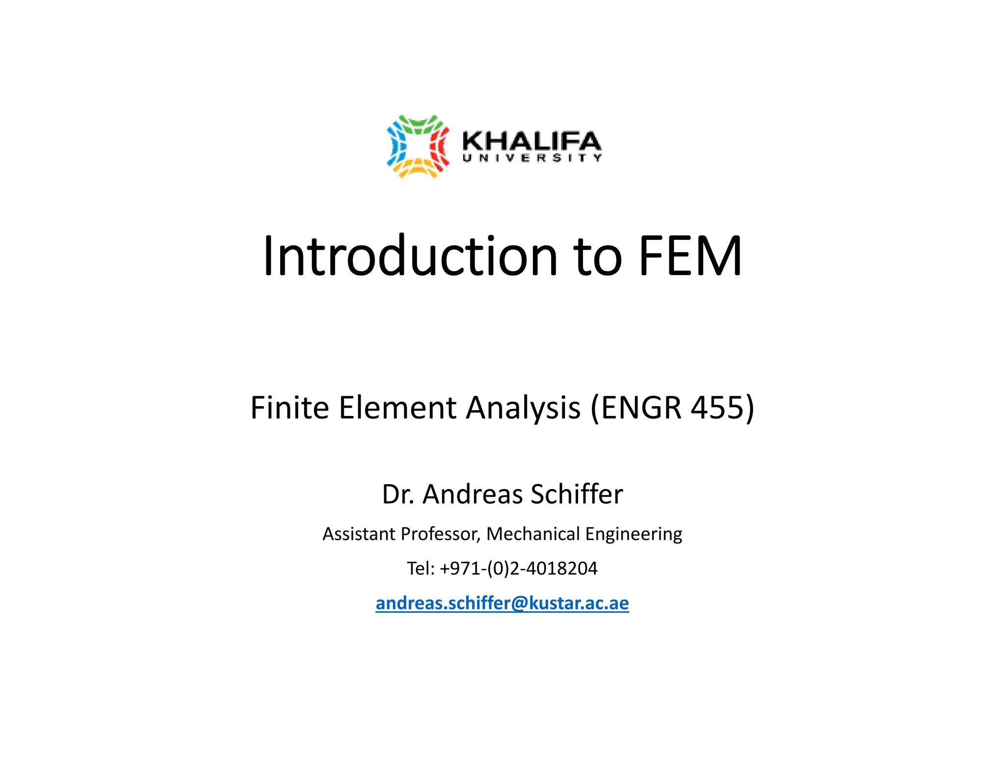 Introduction to FEM
Finite Element Analysis (ENGR 455)
Dr. Andreas Schiffer
Assistant Professor, Mechanical Engineering
Tel: +971‐(0)2‐4018204
andreas.schiffer@kustar.ac.ae
 