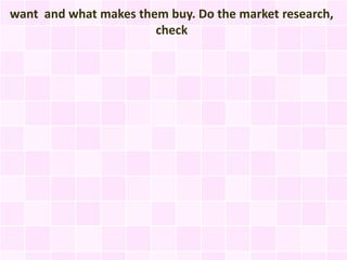 want and what makes them buy. Do the market research,
                       check
 