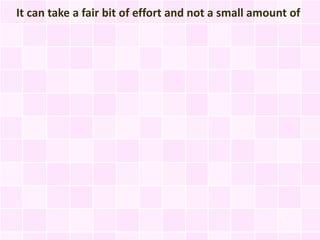 It can take a fair bit of effort and not a small amount of
 