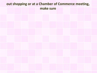 out shopping or at a Chamber of Commerce meeting,
                      make sure
 