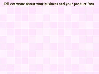 Tell everyone about your business and your product. You
 